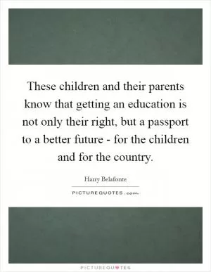 These children and their parents know that getting an education is not only their right, but a passport to a better future - for the children and for the country Picture Quote #1