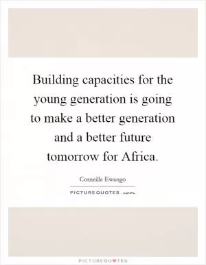 Building capacities for the young generation is going to make a better generation and a better future tomorrow for Africa Picture Quote #1
