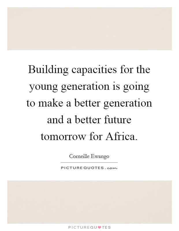 Building capacities for the young generation is going to make a better generation and a better future tomorrow for Africa. Picture Quote #1