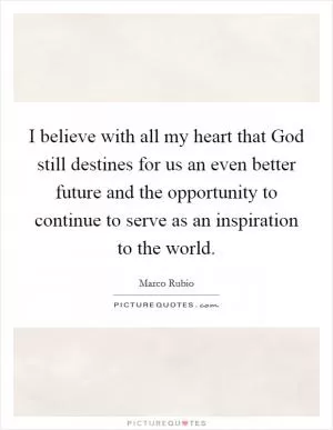I believe with all my heart that God still destines for us an even better future and the opportunity to continue to serve as an inspiration to the world Picture Quote #1