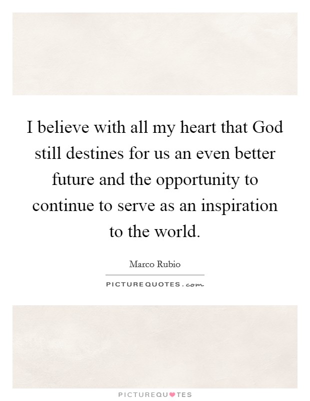 I believe with all my heart that God still destines for us an even better future and the opportunity to continue to serve as an inspiration to the world. Picture Quote #1