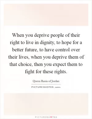 When you deprive people of their right to live in dignity, to hope for a better future, to have control over their lives, when you deprive them of that choice, then you expect them to fight for these rights Picture Quote #1