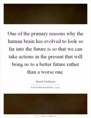 One of the primary reasons why the human brain has evolved to look so far into the future is so that we can take actions in the present that will bring us to a better future rather than a worse one Picture Quote #1