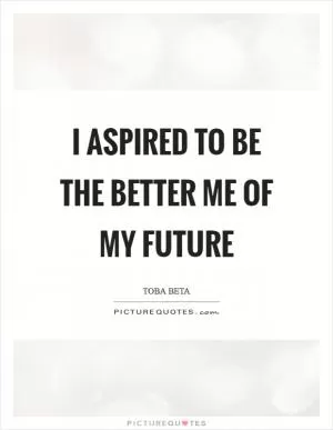 I aspired to be the better me of my future Picture Quote #1
