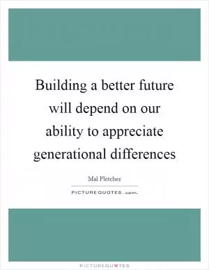 Building a better future will depend on our ability to appreciate generational differences Picture Quote #1