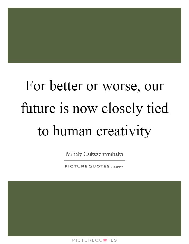 For better or worse, our future is now closely tied to human creativity Picture Quote #1