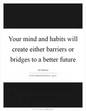 Your mind and habits will create either barriers or bridges to a better future Picture Quote #1