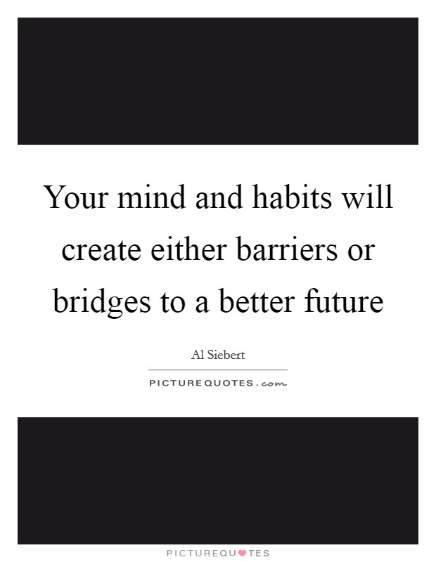 Your mind and habits will create either barriers or bridges to a better future Picture Quote #1