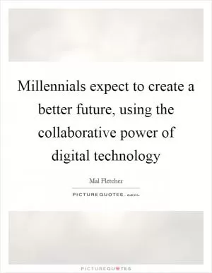 Millennials expect to create a better future, using the collaborative power of digital technology Picture Quote #1