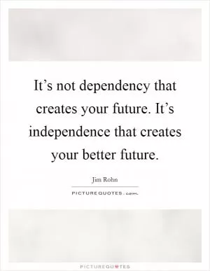It’s not dependency that creates your future. It’s independence that creates your better future Picture Quote #1