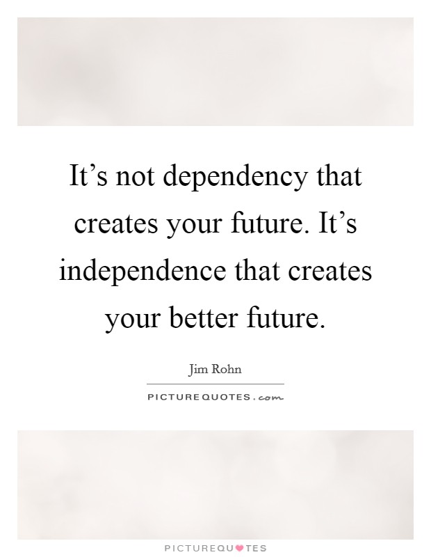 It's not dependency that creates your future. It's independence that creates your better future. Picture Quote #1