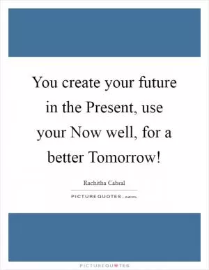 You create your future in the Present, use your Now well, for a better Tomorrow! Picture Quote #1