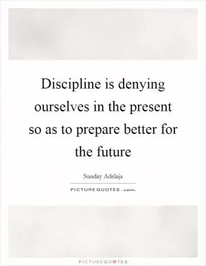 Discipline is denying ourselves in the present so as to prepare better for the future Picture Quote #1