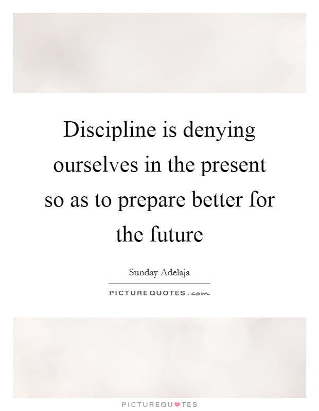 Discipline is denying ourselves in the present so as to prepare better for the future Picture Quote #1