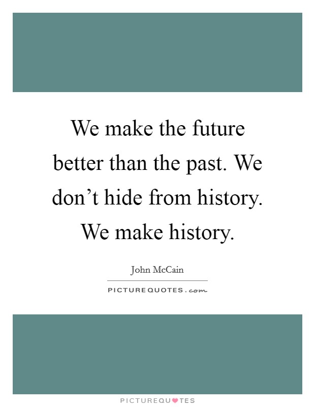 We make the future better than the past. We don't hide from history. We make history. Picture Quote #1
