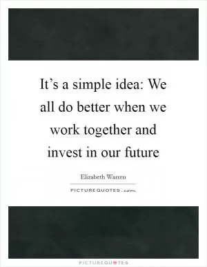 It’s a simple idea: We all do better when we work together and invest in our future Picture Quote #1