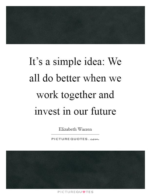 It's a simple idea: We all do better when we work together and invest in our future Picture Quote #1