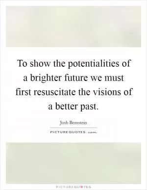 To show the potentialities of a brighter future we must first resuscitate the visions of a better past Picture Quote #1