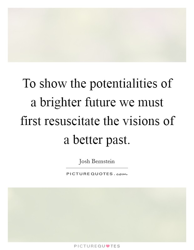 To show the potentialities of a brighter future we must first resuscitate the visions of a better past. Picture Quote #1