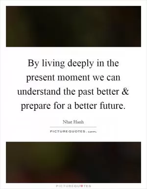 By living deeply in the present moment we can understand the past better and prepare for a better future Picture Quote #1