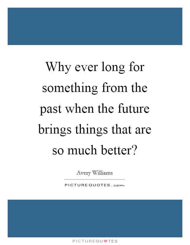Why ever long for something from the past when the future brings things that are so much better? Picture Quote #1