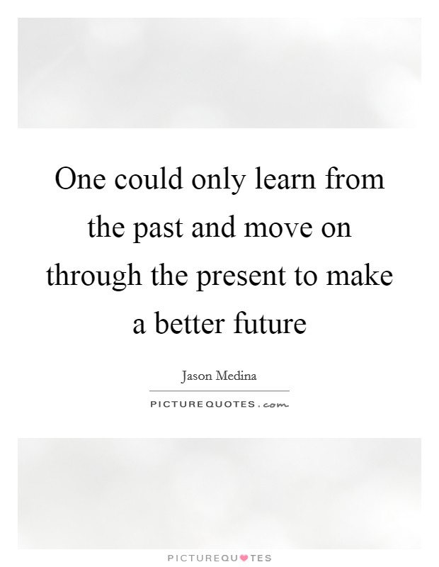 One could only learn from the past and move on through the present to make a better future Picture Quote #1
