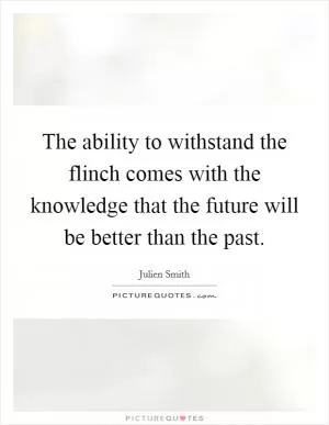 The ability to withstand the flinch comes with the knowledge that the future will be better than the past Picture Quote #1