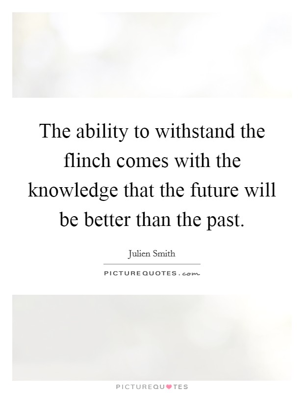 The ability to withstand the flinch comes with the knowledge that the future will be better than the past. Picture Quote #1