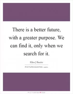 There is a better future, with a greater purpose. We can find it, only when we search for it Picture Quote #1