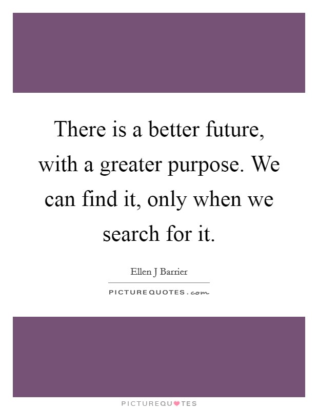 There is a better future, with a greater purpose. We can find it, only when we search for it. Picture Quote #1