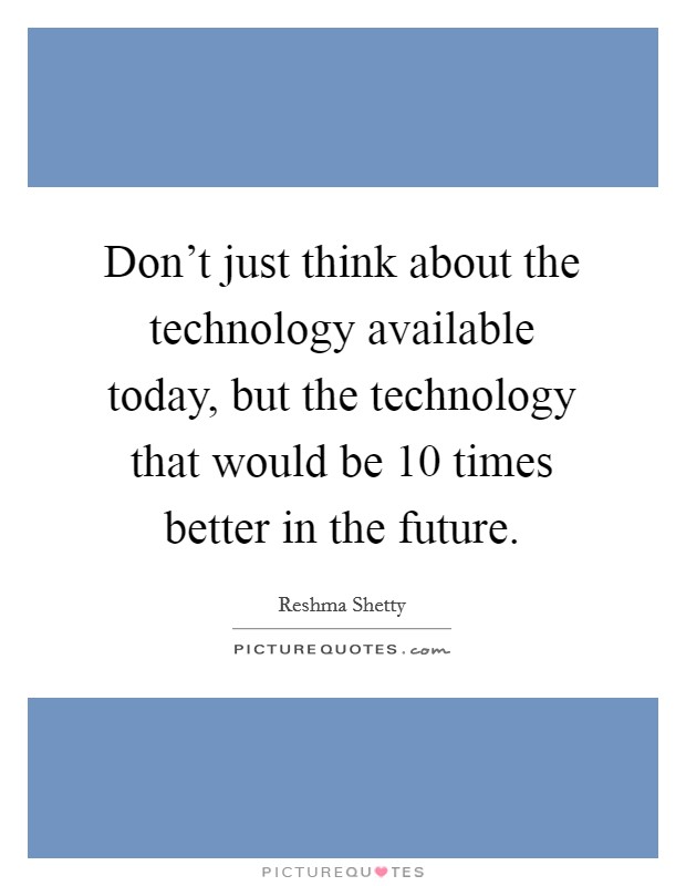 Don't just think about the technology available today, but the technology that would be 10 times better in the future. Picture Quote #1