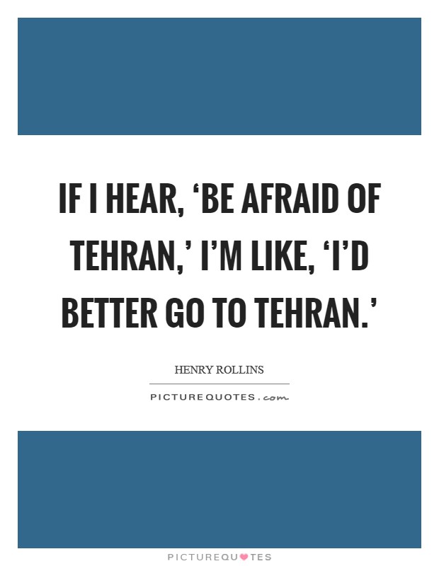 If I hear, ‘Be afraid of Tehran,' I'm like, ‘I'd better go to Tehran.' Picture Quote #1