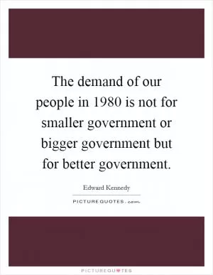 The demand of our people in 1980 is not for smaller government or bigger government but for better government Picture Quote #1