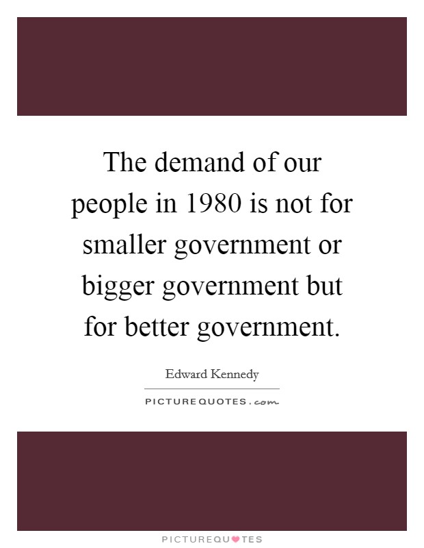 The demand of our people in 1980 is not for smaller government or bigger government but for better government. Picture Quote #1
