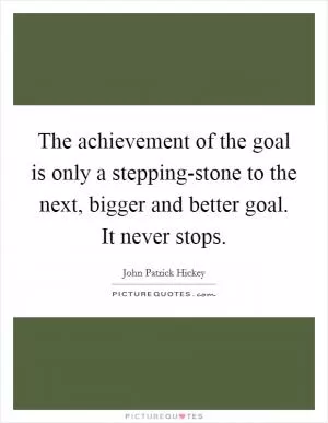 The achievement of the goal is only a stepping-stone to the next, bigger and better goal. It never stops Picture Quote #1
