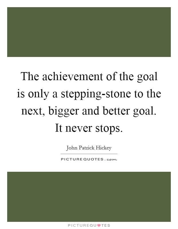 The achievement of the goal is only a stepping-stone to the next, bigger and better goal. It never stops. Picture Quote #1