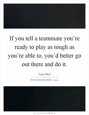 If you tell a teammate you’re ready to play as tough as you’re able to, you’d better go out there and do it Picture Quote #1
