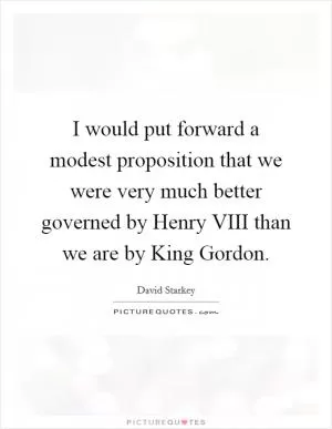 I would put forward a modest proposition that we were very much better governed by Henry VIII than we are by King Gordon Picture Quote #1