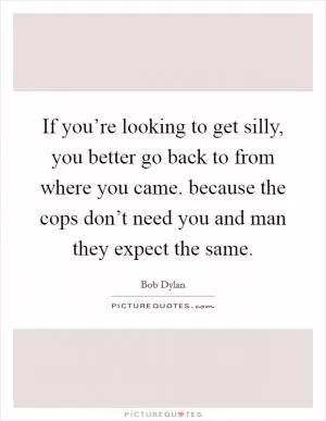 If you’re looking to get silly, you better go back to from where you came. because the cops don’t need you and man they expect the same Picture Quote #1