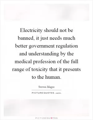 Electricity should not be banned, it just needs much better government regulation and understanding by the medical profession of the full range of toxicity that it presents to the human Picture Quote #1