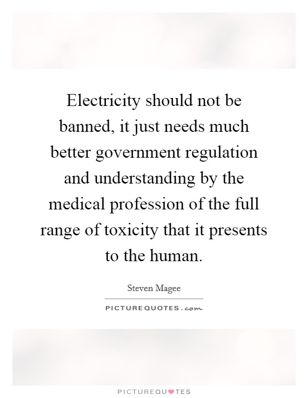 Electricity should not be banned, it just needs much better government regulation and understanding by the medical profession of the full range of toxicity that it presents to the human. Picture Quote #1