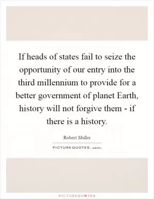 If heads of states fail to seize the opportunity of our entry into the third millennium to provide for a better government of planet Earth, history will not forgive them - if there is a history Picture Quote #1