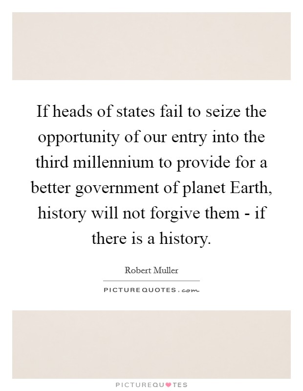 If heads of states fail to seize the opportunity of our entry into the third millennium to provide for a better government of planet Earth, history will not forgive them - if there is a history. Picture Quote #1