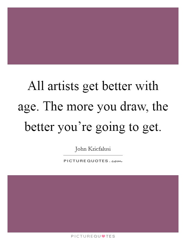 All artists get better with age. The more you draw, the better you're going to get. Picture Quote #1