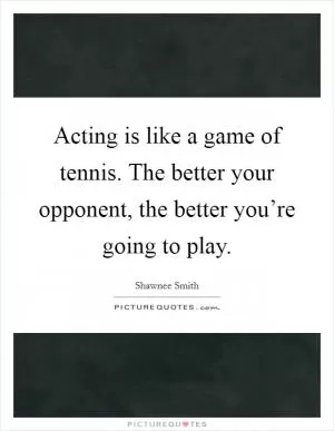 Acting is like a game of tennis. The better your opponent, the better you’re going to play Picture Quote #1