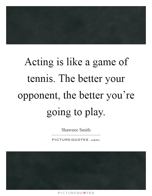 Acting is like a game of tennis. The better your opponent, the better you're going to play. Picture Quote #1