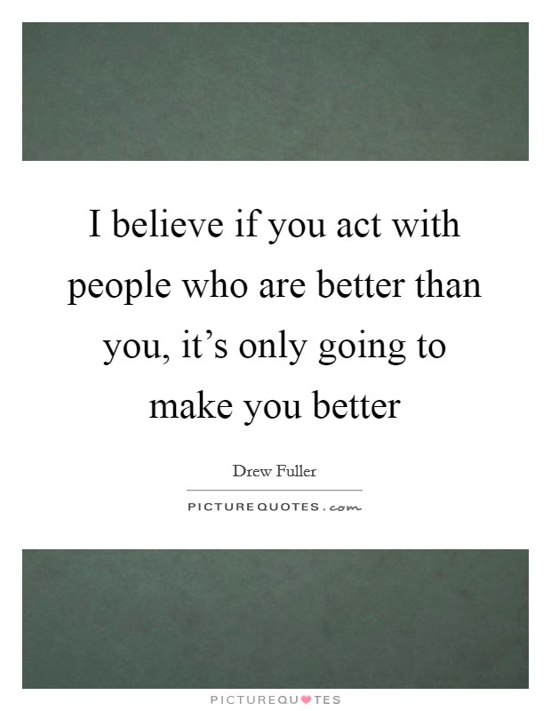 I believe if you act with people who are better than you, it's only going to make you better Picture Quote #1