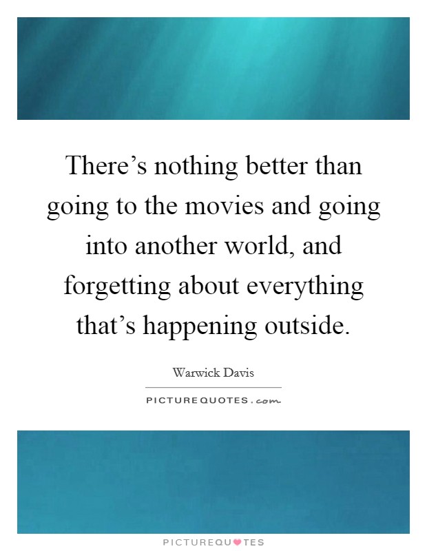 There's nothing better than going to the movies and going into another world, and forgetting about everything that's happening outside. Picture Quote #1