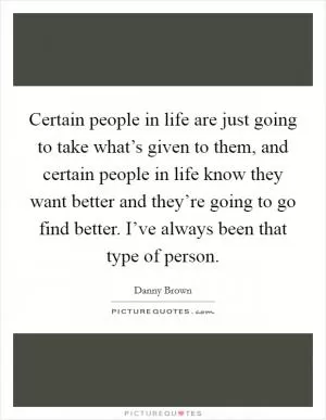 Certain people in life are just going to take what’s given to them, and certain people in life know they want better and they’re going to go find better. I’ve always been that type of person Picture Quote #1