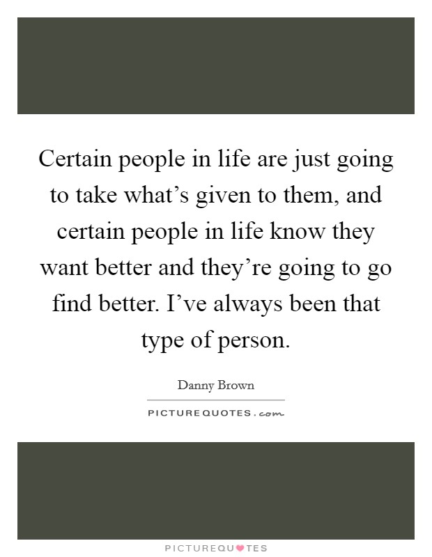 Certain people in life are just going to take what's given to them, and certain people in life know they want better and they're going to go find better. I've always been that type of person. Picture Quote #1